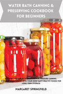 Water Bath Canning and Preserving Cookbook for Beginners: A Step-by-Step Guide to Water Bath & Pressure Canning. Stock up Your Pantry with Your Own Tasty Healthy Foods For Long-Term Storage