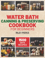 Water Bath Canning & Preserving Cookbook for Beginners: Unlock the Secrets of Your Kitchen. Essential Guide to Preserving Your Favorite Foods, from Jams to Jars, in Easy Steps