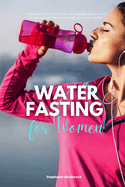 Water Fasting for Women: A Beginner's 2-Week Step-by-Step Guide to Managing Weight Loss and Revitalizing Health, with Curated Recipes and a Sample Meal Plan