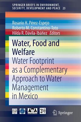 Water, Food and Welfare: Water Footprint as a Complementary Approach to Water Management in Mexico - Perez-Espejo, Rosario H (Editor), and Constantino-Toto, Roberto M (Editor), and Davila-Ibanez, Hilda R (Editor)