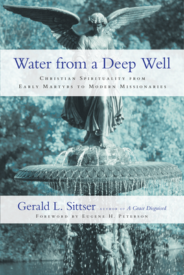 Water from a Deep Well: Christian Spirituality from Early Martyrs to Modern Missionaries - Sittser, Gerald L, and Peterson, Eugene H (Foreword by)