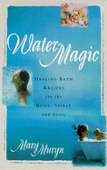 Water Magic: Healing Bath Recipes for the Body, Spirit and Soul