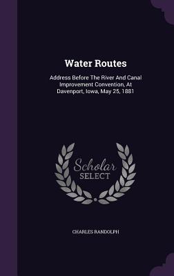 Water Routes: Address Before The River And Canal Improvement Convention, At Davenport, Iowa, May 25, 1881 - Randolph, Charles