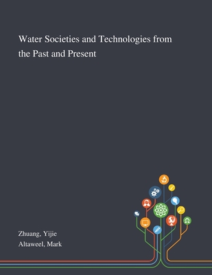 Water Societies and Technologies From the Past and Present - Zhuang, Yijie, and Altaweel, Mark