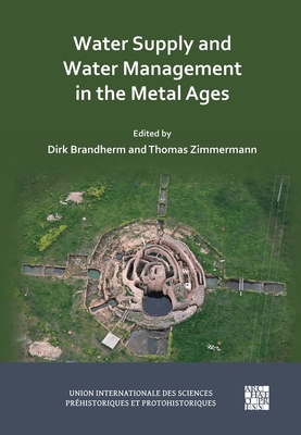 Water Supply and Water Management in the Metal Ages: Proceedings from the Uispp Metal Ages Colloquium, 13-16 October 2022, Ankara (Turkiye) - Brandherm, Dirk (Editor), and Zimmermann, Thomas (Editor)