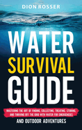 Water Survival Guide: Mastering the Art of Finding, Collecting, Treating, Storing, and Thriving Off the Grid with Water for Emergencies and Outdoor Adventures