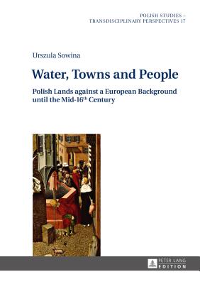 Water, Towns and People: Polish Lands against a European Background until the Mid-16th Century - Zajas, Krzysztof (Series edited by), and Woldanska, Justyna (Translated by), and Sowina, Urszula