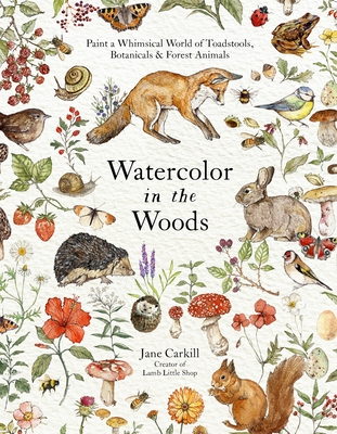 Watercolor in the Woods: Paint a Whimsical World of Forest Animals, Botanicals, Toadstools and More - Carkill, Jane