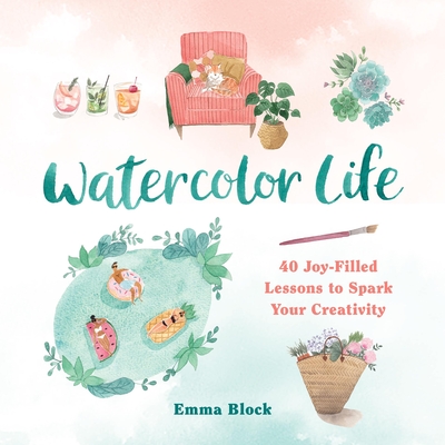 Watercolor Life: 40 Joy-Filled Lessons to Spark Your Creativity - Block, Emma