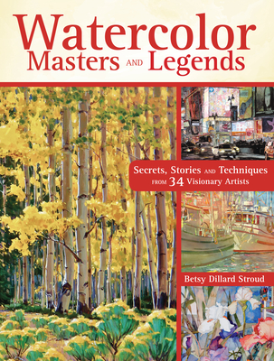 Watercolor Masters and Legends: Secrets, Stories and Techniques from 34 Visionary Artists - Dillard Stroud, Betsy