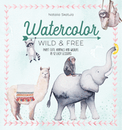 Watercolor Wild and Free: Paint Cute Animals and Wildlife in 12 Easy Lessons