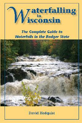 Waterfalling in Wisconsin: The Complete Guide to Waterfalls in the Badger State - Hedquist, David