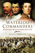 Waterloo Commanders: Napoleon, Wellington and Blucher