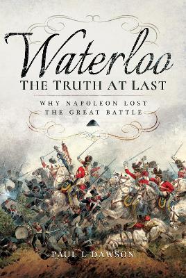 Waterloo: The Truth At Last: Why Napoleon Lost the Great Battle - Dawson, Paul L.
