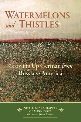 Watermelons and Thistles: Growing Up German from Russia in America - Germans from Russia, North Star Chapeter