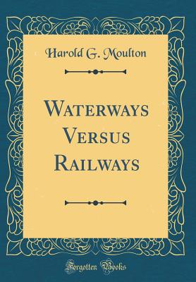 Waterways Versus Railways (Classic Reprint) - Moulton, Harold G