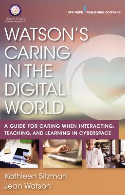 Watson's Caring in the Digital World: A Guide for Caring When Interacting, Teaching, and Learning in Cyberspace - Sitzman, Kathleen, PhD, RN, CNE, and Watson, Jean, PhD, RN, Faan