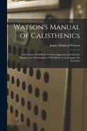 Watson's Manual of Calisthenics: A Systematic Drill-Book Without Apparatus, for Schools, Families, and Gymnasiums. With Music to Accompany the Exercises