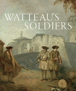 Watteau's Soldiers: Scenes of Military Life in Eighteenth-Century France