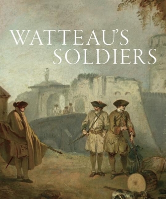 Watteau's Soldiers: Scenes of Military Life in Eighteenth-Century France - Wile, Aaron