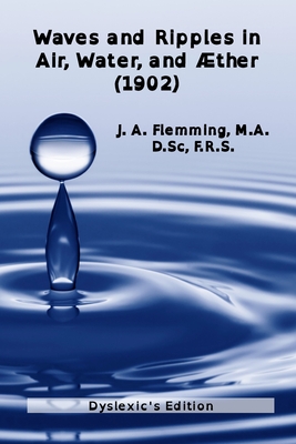 Waves and Ripples in Air, Water, and Aether (1902): Dyslexic's edition of a course in Christmas Lectures at the Royal Institute of Great Britain - Flemming F R S, J a
