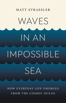 Waves in an Impossible Sea: How Everyday Life Emerges from the Cosmic Ocean - Strassler, Matt