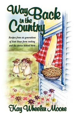 Way Back in the Country: Recipes from Six Generations of East Texas Farm Cooking and the Stories Behind Them - Moore, Kay Wheeler, and Criswell, Ann (Foreword by)