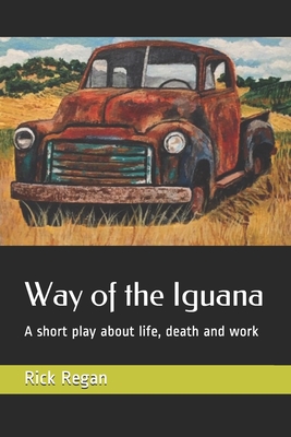 Way of the Iguana: A short play about life, death and work - Regan, Rick Daniel