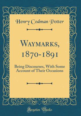 Waymarks, 1870-1891: Being Discourses, with Some Account of Their Occasions (Classic Reprint) - Potter, Henry Codman