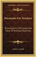 Waymarks for Teachers: Showing Aims, Principles, and Plans of Everyday Teaching