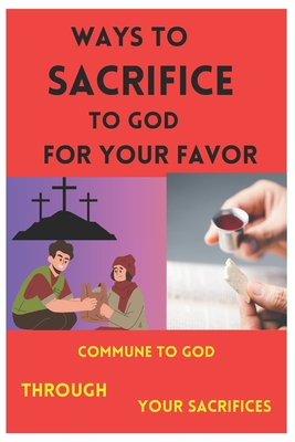 Ways to Sacrifice to God for Your Favor: Commune to God Through Your Sacrifices. - D, Leonard