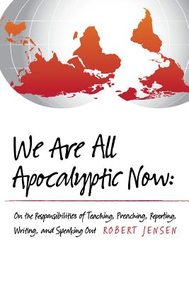 We Are All Apocalyptic Now: On the Responsibilities of Teaching, Preaching, Reporting, Writing, and Speaking Out - Jensen, Robert, Professor