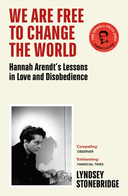 We Are Free to Change the World: Hannah Arendt's Lessons in Love and Disobedience - Stonebridge, Lyndsey