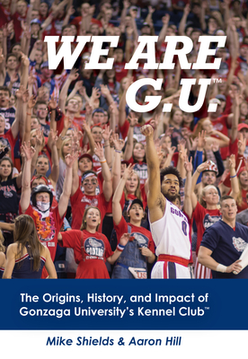 We Are G.U.: The Origins, History, and Impact of Gonzaga University's Kennel Club - Shields, Mike, and Hill, Aaron