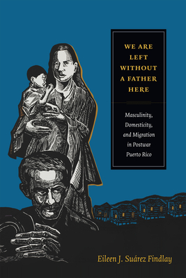 We Are Left Without a Father Here: Masculinity, Domesticity, and Migration in Postwar Puerto Rico - Findlay, Eileen J Surez