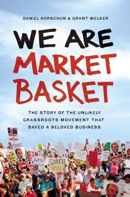 We Are Market Basket: The Story of the Unlikely Grassroots Movement That Saved a Beloved Business - Korschun, Daniel, Dr., and Welker, Grant