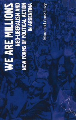 We Are Millions: Neo-liberalism and New Forms of Political Action in Argentina - Lopez Levy, Marcela