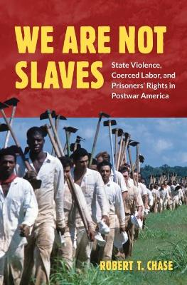 We Are Not Slaves: State Violence, Coerced Labor, and Prisoners' Rights in Postwar America - Chase, Robert T