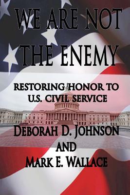 We Are Not the Enemy: Restoring Honor to U.S. Civil Service - Wallace, Mark E, and Johnson, Deborah D