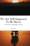 We Are Still Supposed To Be Slaves: -The Chronicles of Being Black in America