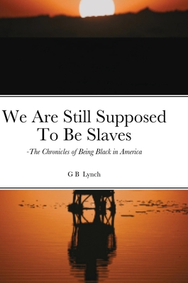 We Are Still Supposed To Be Slaves: -The Chronicles of Being Black in America - Lynch, G B