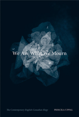 We Are What We Mourn: The Contemporary English-Canadian Elegy - Uppal, Priscila