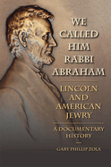 We Called Him Rabbi Abraham: Lincoln and American Jewry: A Documentary History