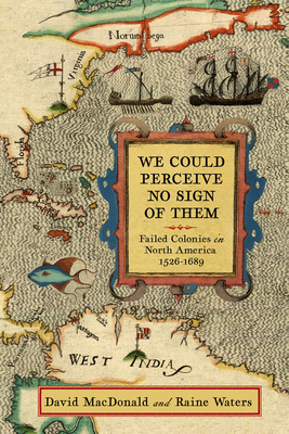 We Could Perceive No Sign of Them: Failed Colonies in North America, 1526-1689 - MacDonald, David, and Waters, Raine