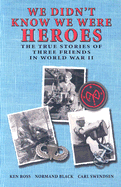 We Didn't Know We Were Heroes: The True Stories of Three Friends in World War II