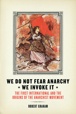 We Do Not Fear Anarchy?we Invoke It: The First International and the Origins of the Anarchist Movement - Graham, Robert, M.A.