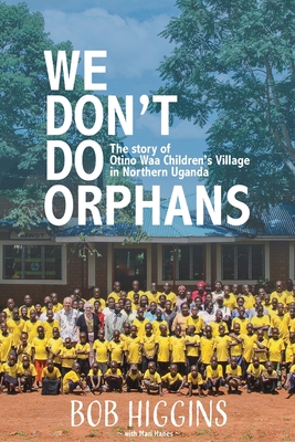 We Don't Do Orphans: The Story of Otino Waa Children's Village in Northern Uganda - Higgins, Robert