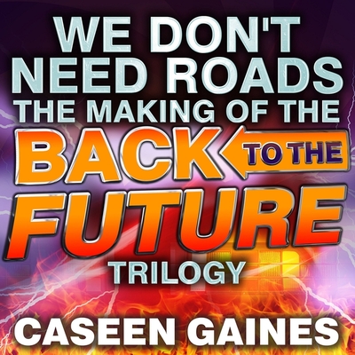 We Don't Need Roads: The Making of the Back to the Future Trilogy - Gaines, Caseen, and Butler, Ron (Read by)