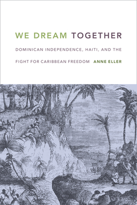 We Dream Together: Dominican Independence, Haiti, and the Fight for Caribbean Freedom - Eller, Anne