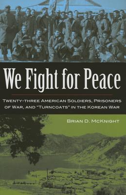 We Fight for Peace: Twenty-Three American Soldiers, Prisoners of War, and Turncoats in the Korean War - McKnight, Brian D